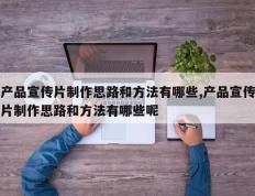 产品宣传片制作思路和方法有哪些,产品宣传片制作思路和方法有哪些呢