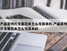 产品宣传片文案范本怎么写简单的,产品宣传片文案范本怎么写简单的