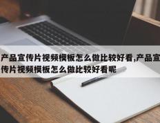 产品宣传片视频模板怎么做比较好看,产品宣传片视频模板怎么做比较好看呢