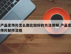 产品宣传片怎么做比较好的方法视频,产品宣传片制作流程