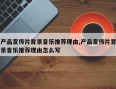 产品宣传片背景音乐推荐理由,产品宣传片背景音乐推荐理由怎么写