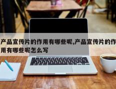 产品宣传片的作用有哪些呢,产品宣传片的作用有哪些呢怎么写