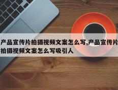 产品宣传片拍摄视频文案怎么写,产品宣传片拍摄视频文案怎么写吸引人