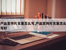 产品宣传片文案怎么写,产品宣传片文案怎么写好