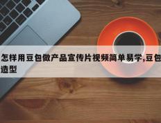 怎样用豆包做产品宣传片视频简单易学,豆包造型