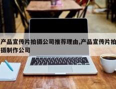 产品宣传片拍摄公司推荐理由,产品宣传片拍摄制作公司