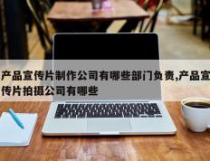 产品宣传片制作公司有哪些部门负责,产品宣传片拍摄公司有哪些