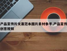 产品宣传片文案范本图片素材参考,产品宣传创意视频