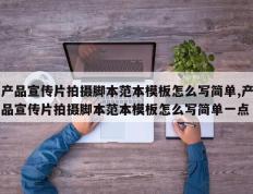 产品宣传片拍摄脚本范本模板怎么写简单,产品宣传片拍摄脚本范本模板怎么写简单一点
