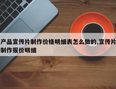 产品宣传片制作价格明细表怎么做的,宣传片制作报价明细