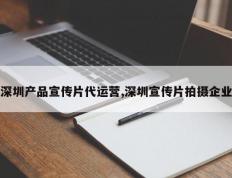 深圳产品宣传片代运营,深圳宣传片拍摄企业
