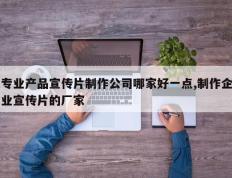 专业产品宣传片制作公司哪家好一点,制作企业宣传片的厂家
