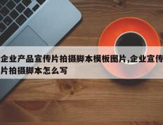 企业产品宣传片拍摄脚本模板图片,企业宣传片拍摄脚本怎么写