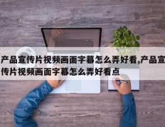 产品宣传片视频画面字幕怎么弄好看,产品宣传片视频画面字幕怎么弄好看点