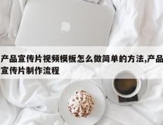产品宣传片视频模板怎么做简单的方法,产品宣传片制作流程