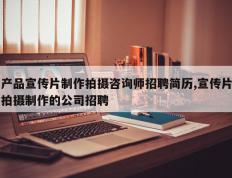 产品宣传片制作拍摄咨询师招聘简历,宣传片拍摄制作的公司招聘