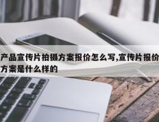 产品宣传片拍摄方案报价怎么写,宣传片报价方案是什么样的