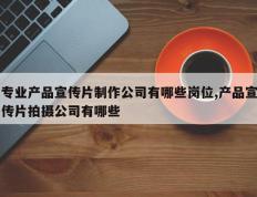 专业产品宣传片制作公司有哪些岗位,产品宣传片拍摄公司有哪些