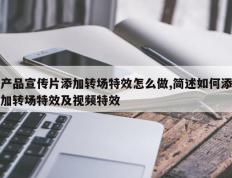 产品宣传片添加转场特效怎么做,简述如何添加转场特效及视频特效