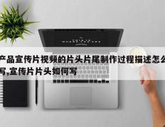 产品宣传片视频的片头片尾制作过程描述怎么写,宣传片片头如何写
