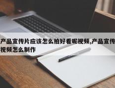 产品宣传片应该怎么拍好看呢视频,产品宣传视频怎么制作