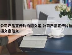 公司产品宣传片拍摄文案,公司产品宣传片拍摄文案范文