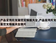 产品宣传片文案范文模板大全,产品宣传片文案范文模板大全图片