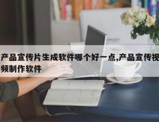 产品宣传片生成软件哪个好一点,产品宣传视频制作软件