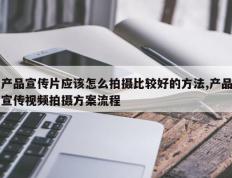 产品宣传片应该怎么拍摄比较好的方法,产品宣传视频拍摄方案流程