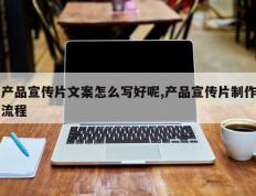产品宣传片文案怎么写好呢,产品宣传片制作流程