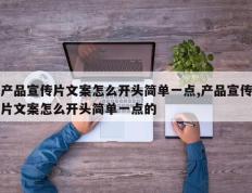 产品宣传片文案怎么开头简单一点,产品宣传片文案怎么开头简单一点的