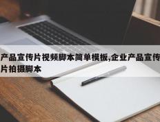 产品宣传片视频脚本简单模板,企业产品宣传片拍摄脚本