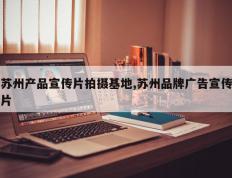 苏州产品宣传片拍摄基地,苏州品牌广告宣传片
