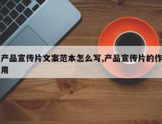 产品宣传片文案范本怎么写,产品宣传片的作用