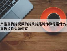 产品宣传片视频的片头片尾制作教程是什么,宣传片片头如何写