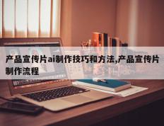 产品宣传片ai制作技巧和方法,产品宣传片制作流程
