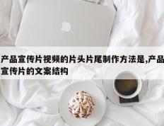 产品宣传片视频的片头片尾制作方法是,产品宣传片的文案结构