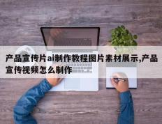 产品宣传片ai制作教程图片素材展示,产品宣传视频怎么制作