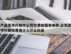 产品宣传片制作公司收费依据有哪些,公司宣传片制作费用计入什么科目