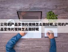 公司的产品宣传片视频怎么做好呢,公司的产品宣传片视频怎么做好呢
