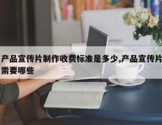 产品宣传片制作收费标准是多少,产品宣传片需要哪些