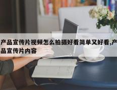 产品宣传片视频怎么拍摄好看简单又好看,产品宣传片内容