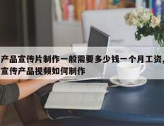 产品宣传片制作一般需要多少钱一个月工资,宣传产品视频如何制作