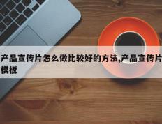 产品宣传片怎么做比较好的方法,产品宣传片模板