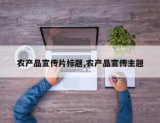 农产品宣传片标题,农产品宣传主题