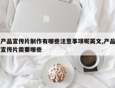 产品宣传片制作有哪些注意事项呢英文,产品宣传片需要哪些