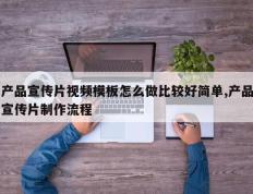 产品宣传片视频模板怎么做比较好简单,产品宣传片制作流程