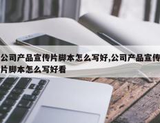 公司产品宣传片脚本怎么写好,公司产品宣传片脚本怎么写好看