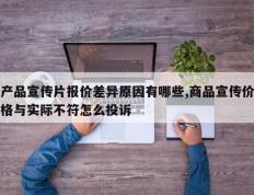 产品宣传片报价差异原因有哪些,商品宣传价格与实际不符怎么投诉