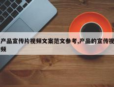 产品宣传片视频文案范文参考,产品的宣传视频
